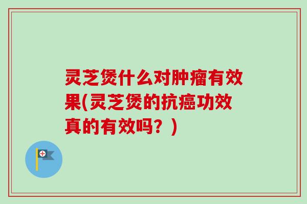 灵芝煲什么对有效果(灵芝煲的抗功效真的有效吗？)