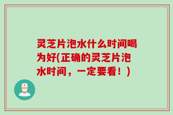 灵芝片泡水什么时间喝为好(正确的灵芝片泡水时间，一定要看！)