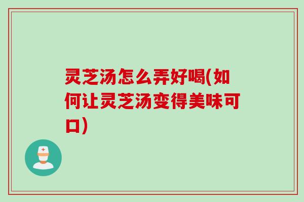 灵芝汤怎么弄好喝(如何让灵芝汤变得美味可口)