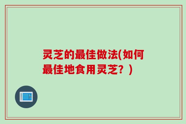 灵芝的佳做法(如何佳地食用灵芝？)