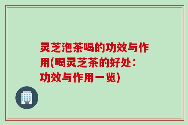灵芝泡茶喝的功效与作用(喝灵芝茶的好处：功效与作用一览)