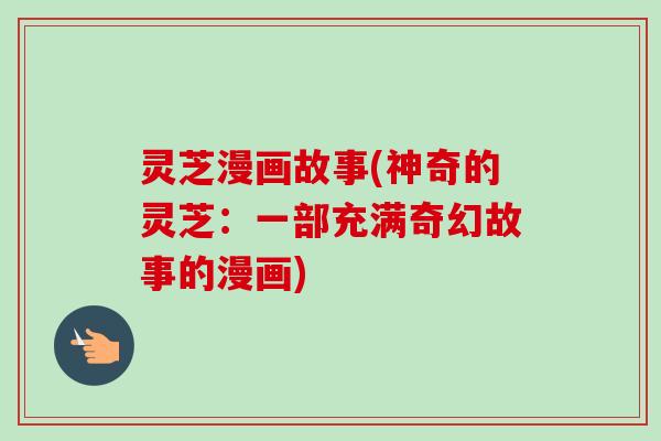 灵芝漫画故事(神奇的灵芝：一部充满奇幻故事的漫画)