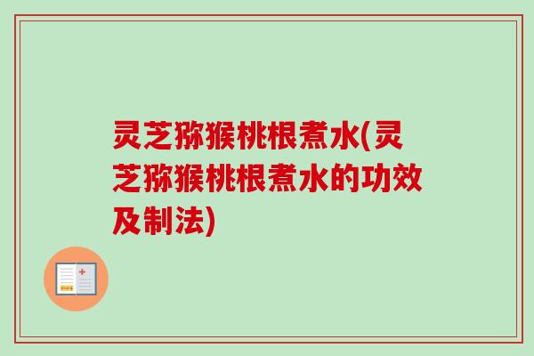 灵芝猕猴桃根煮水(灵芝猕猴桃根煮水的功效及制法)