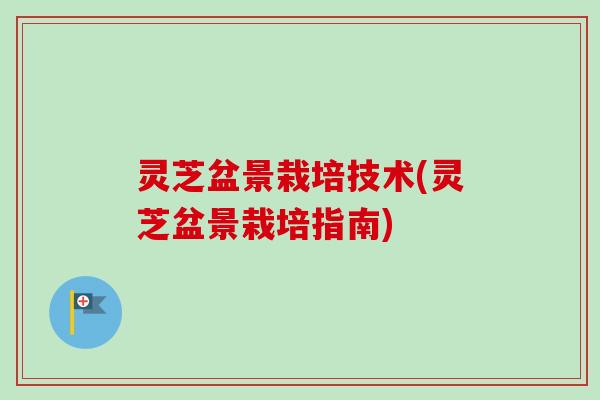 灵芝盆景栽培技术(灵芝盆景栽培指南)