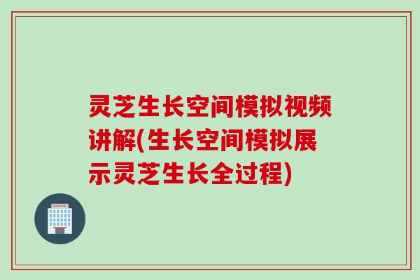 灵芝生长空间模拟视频讲解(生长空间模拟展示灵芝生长全过程)