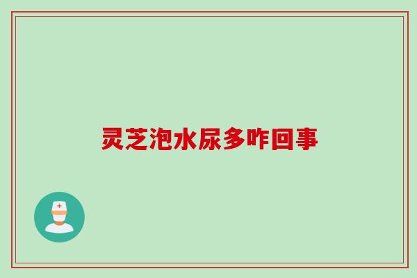 灵芝泡水尿多咋回事