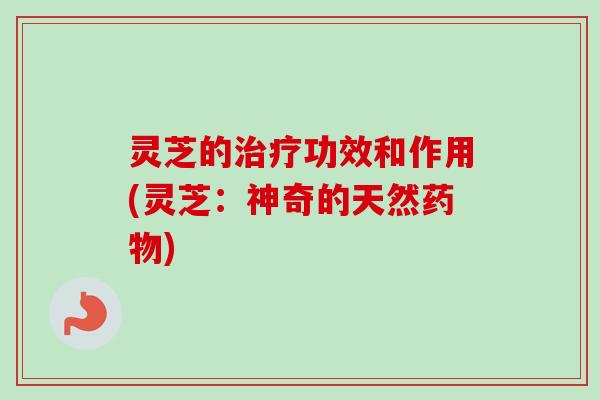 灵芝的功效和作用(灵芝：神奇的天然)