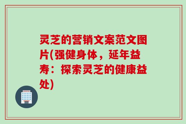 灵芝的营销文案范文图片(强健身体，延年益寿：探索灵芝的健康益处)