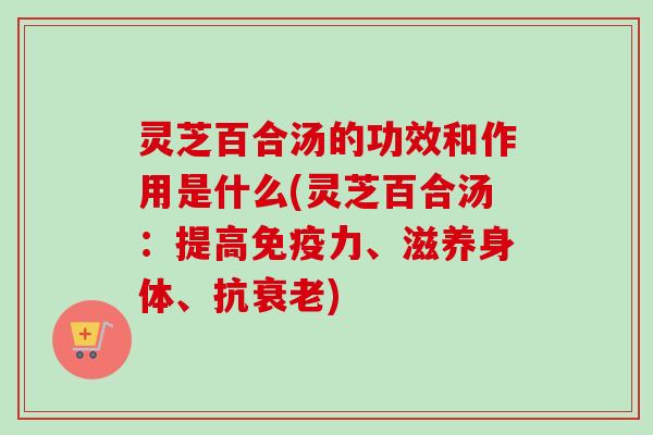 灵芝百合汤的功效和作用是什么(灵芝百合汤：提高免疫力、滋养身体、抗衰老)