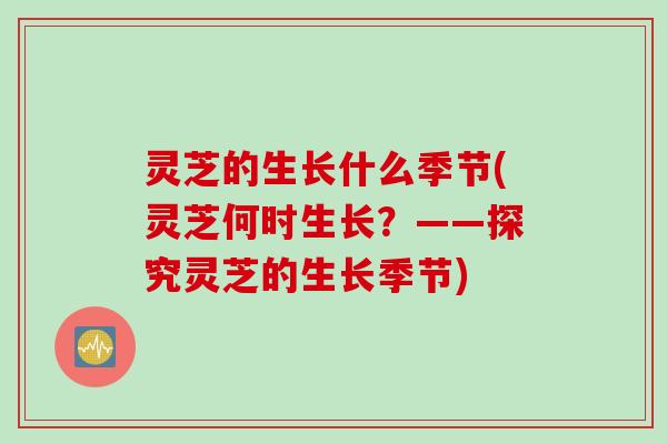 灵芝的生长什么季节(灵芝何时生长？——探究灵芝的生长季节)
