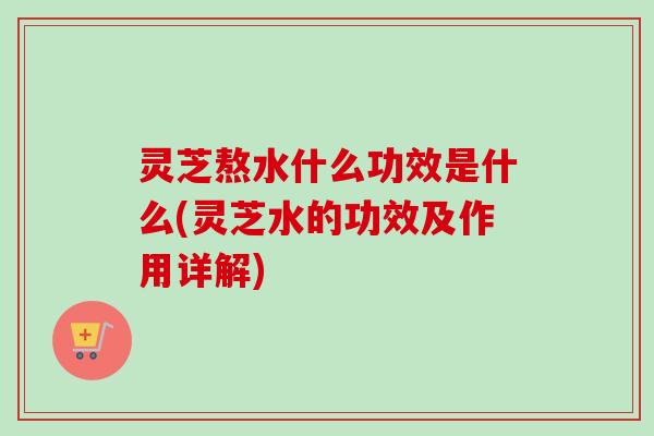 灵芝熬水什么功效是什么(灵芝水的功效及作用详解)