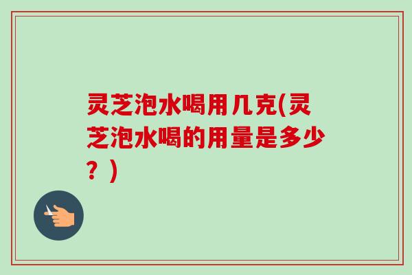 灵芝泡水喝用几克(灵芝泡水喝的用量是多少？)