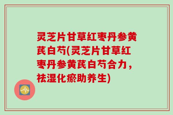 灵芝片甘草红枣丹参黄芪白芍(灵芝片甘草红枣丹参黄芪白芍合力，祛湿化瘀助养生)