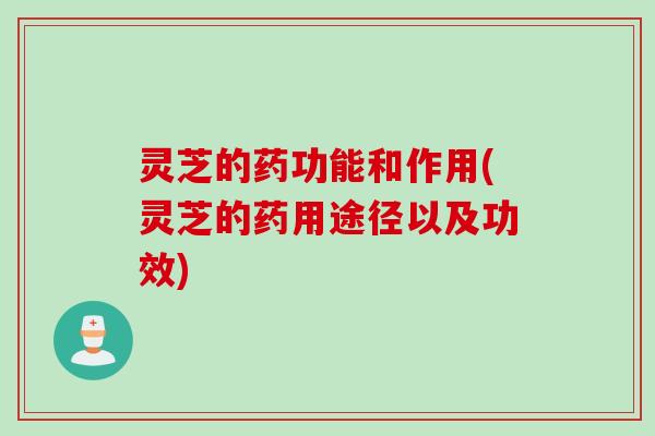 灵芝的药功能和作用(灵芝的药用途径以及功效)