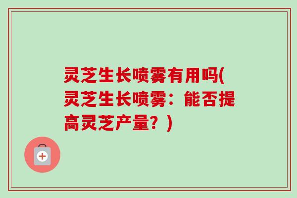 灵芝生长喷雾有用吗(灵芝生长喷雾：能否提高灵芝产量？)