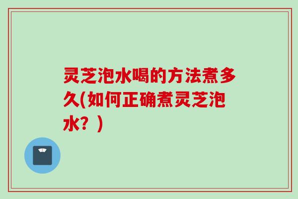 灵芝泡水喝的方法煮多久(如何正确煮灵芝泡水？)