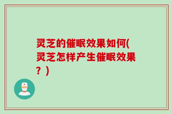 灵芝的催眠效果如何(灵芝怎样产生催眠效果？)