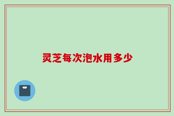 灵芝每次泡水用多少