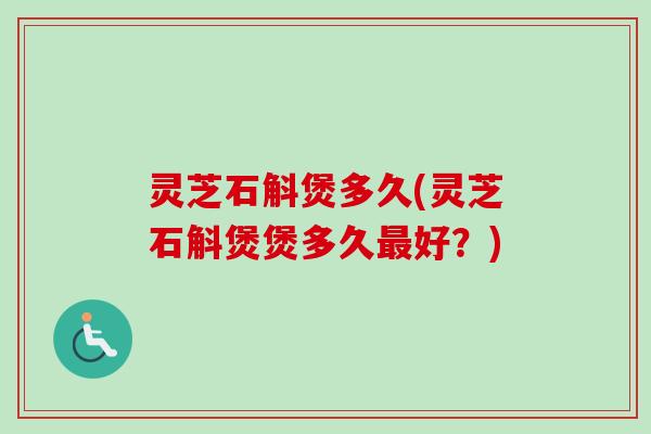 灵芝石斛煲多久(灵芝石斛煲煲多久好？)