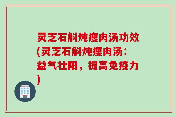 灵芝石斛炖瘦肉汤功效(灵芝石斛炖瘦肉汤：益气壮阳，提高免疫力)
