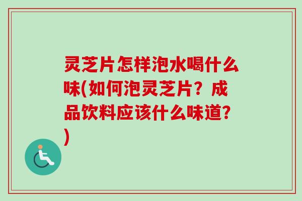 灵芝片怎样泡水喝什么味(如何泡灵芝片？成品饮料应该什么味道？)