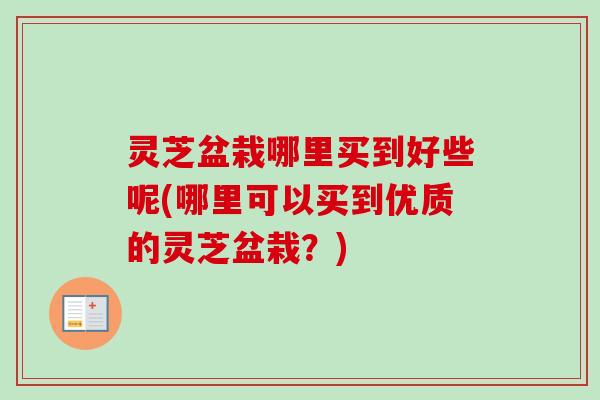 灵芝盆栽哪里买到好些呢(哪里可以买到优质的灵芝盆栽？)