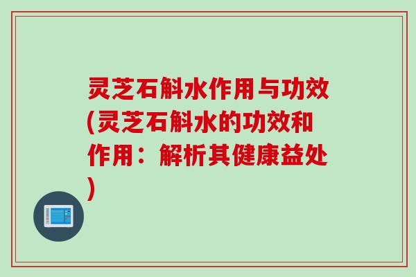 灵芝石斛水作用与功效(灵芝石斛水的功效和作用：解析其健康益处)