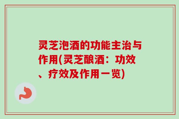 灵芝泡酒的功能主与作用(灵芝酿酒：功效、疗效及作用一览)