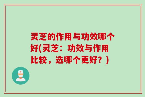 灵芝的作用与功效哪个好(灵芝：功效与作用比较，选哪个更好？)