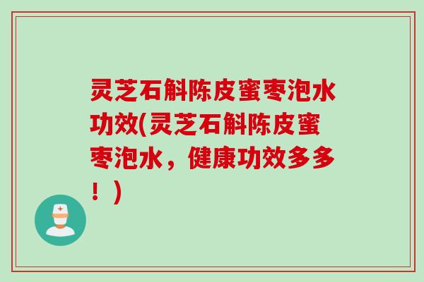 灵芝石斛陈皮蜜枣泡水功效(灵芝石斛陈皮蜜枣泡水，健康功效多多！)