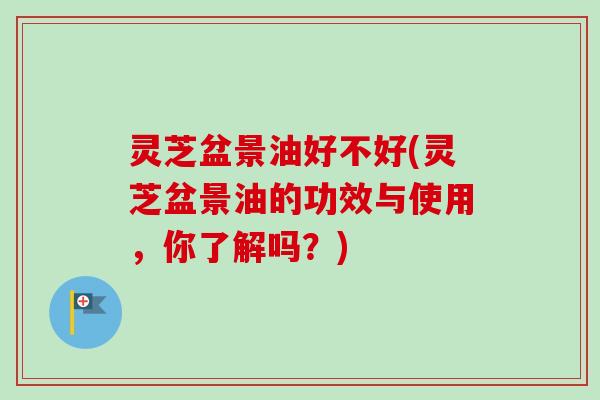 灵芝盆景油好不好(灵芝盆景油的功效与使用，你了解吗？)