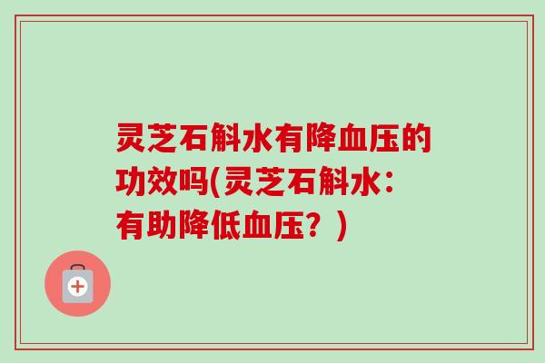 灵芝石斛水有降血压的功效吗(灵芝石斛水：有助降低血压？)
