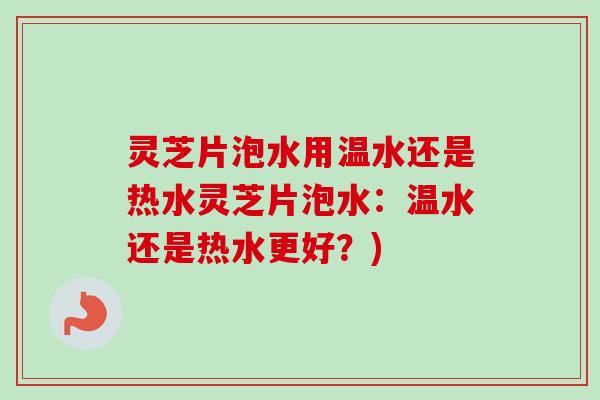 灵芝片泡水用温水还是热水灵芝片泡水：温水还是热水更好？)