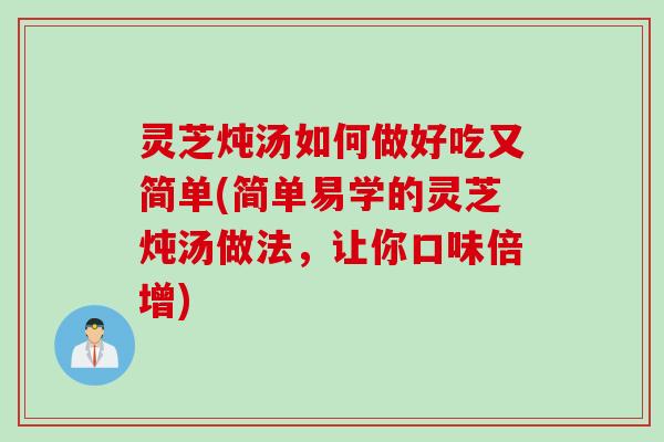 灵芝炖汤如何做好吃又简单(简单易学的灵芝炖汤做法，让你口味倍增)
