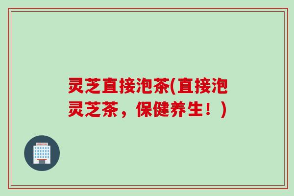 灵芝直接泡茶(直接泡灵芝茶，保健养生！)