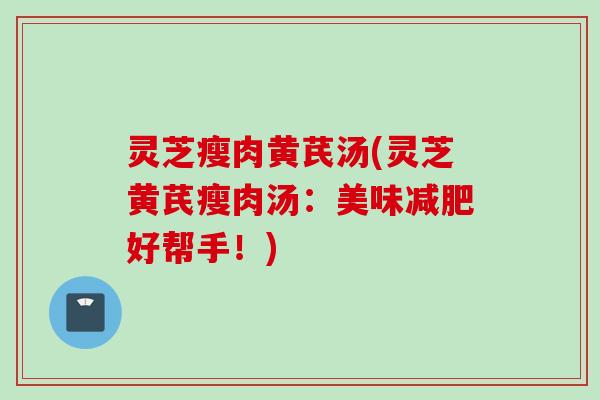 灵芝瘦肉黄芪汤(灵芝黄芪瘦肉汤：美味好帮手！)