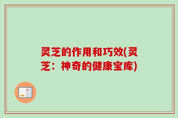 灵芝的作用和巧效(灵芝：神奇的健康宝库)