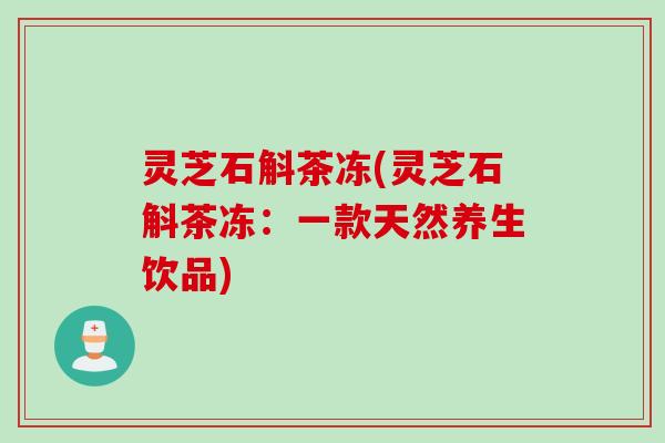 灵芝石斛茶冻(灵芝石斛茶冻：一款天然养生饮品)