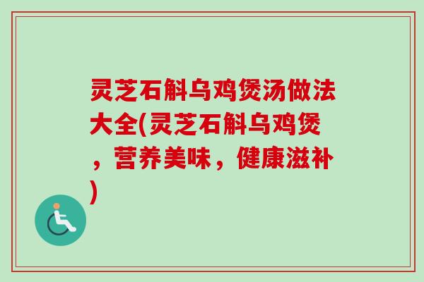 灵芝石斛乌鸡煲汤做法大全(灵芝石斛乌鸡煲，营养美味，健康滋补)