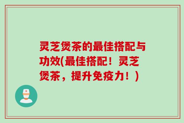 灵芝煲茶的佳搭配与功效(佳搭配！灵芝煲茶，提升免疫力！)