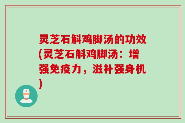 灵芝石斛鸡脚汤的功效(灵芝石斛鸡脚汤：增强免疫力，滋补强身机)