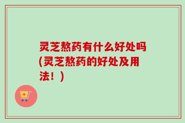灵芝熬药有什么好处吗(灵芝熬药的好处及用法！)