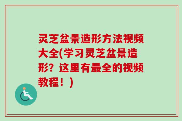 灵芝盆景造形方法视频大全(学习灵芝盆景造形？这里有全的视频教程！)
