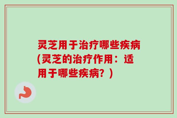 灵芝用于哪些(灵芝的作用：适用于哪些？)