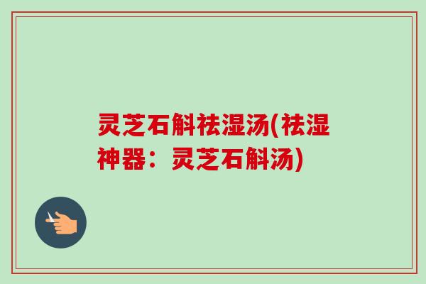 灵芝石斛祛湿汤(祛湿神器：灵芝石斛汤)