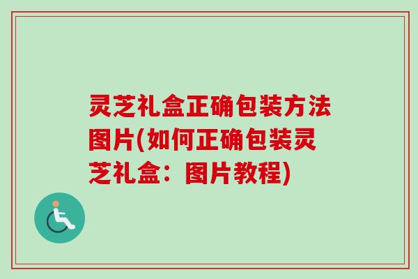 灵芝礼盒正确包装方法图片(如何正确包装灵芝礼盒：图片教程)