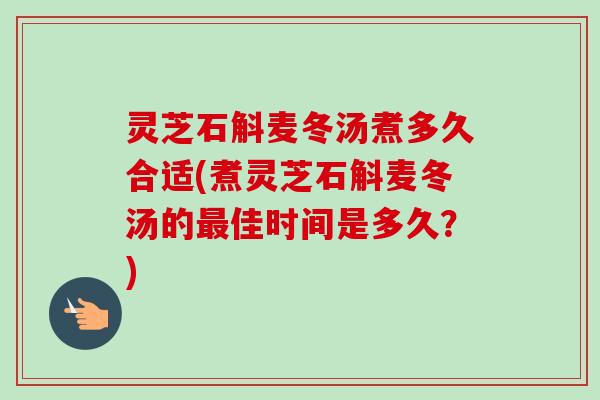 灵芝石斛麦冬汤煮多久合适(煮灵芝石斛麦冬汤的最佳时间是多久？)