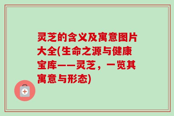 灵芝的含义及寓意图片大全(生命之源与健康宝库——灵芝，一览其寓意与形态)