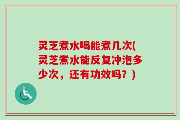 灵芝煮水喝能煮几次(灵芝煮水能反复冲泡多少次,还有功效吗?) 灵芝煮水喝能煮几次(灵芝煮水能反复冲泡多少次,还有功效吗?)