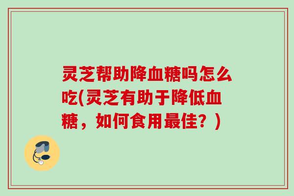 灵芝帮助降血糖吗怎么吃(灵芝有助于降低血糖，如何食用最佳？)